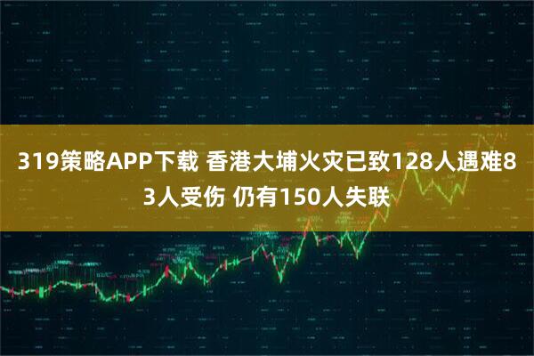 319策略APP下载 香港大埔火灾已致128人遇难83人受伤 仍有150人失联