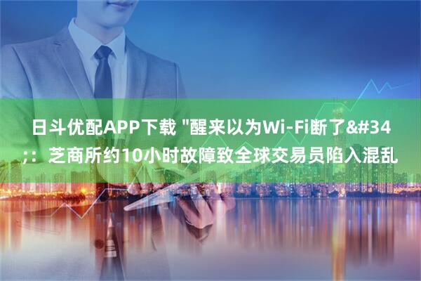 日斗优配APP下载 "醒来以为Wi-Fi断了"：芝商所约10小时故障致全球交易员陷入混乱