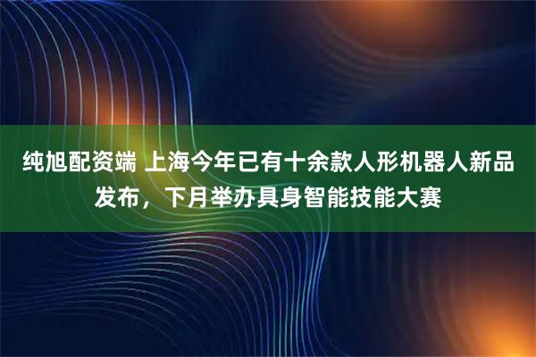 纯旭配资端 上海今年已有十余款人形机器人新品发布，下月举办具身智能技能大赛