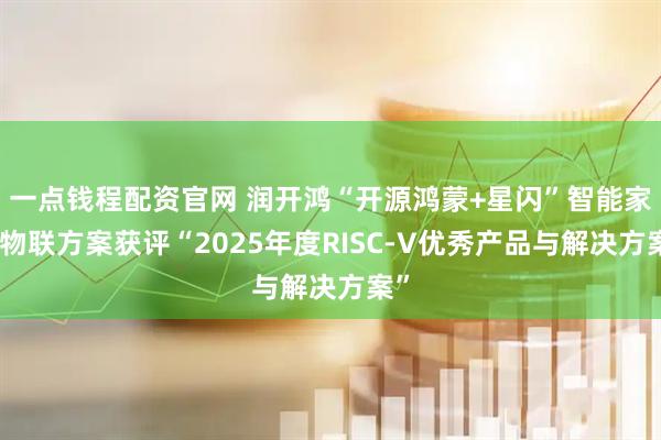一点钱程配资官网 润开鸿“开源鸿蒙+星闪”智能家居物联方案获评“2025年度RISC-V优秀产品与解决方案”