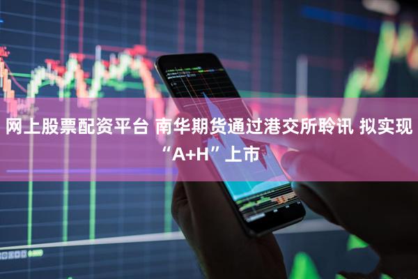网上股票配资平台 南华期货通过港交所聆讯 拟实现“A+H”上市