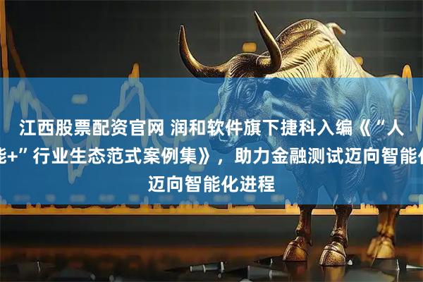 江西股票配资官网 润和软件旗下捷科入编《“人工智能+”行业生态范式案例集》,助力金融测试迈向智能化进程