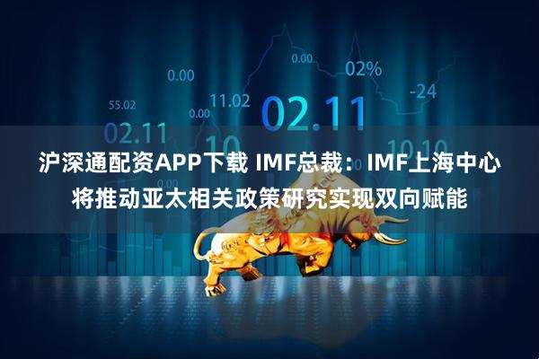 沪深通配资APP下载 IMF总裁：IMF上海中心将推动亚太相关政策研究实现双向赋能