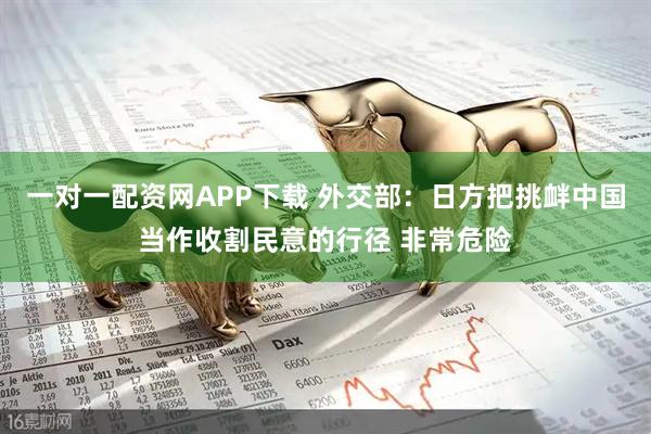 一对一配资网APP下载 外交部：日方把挑衅中国当作收割民意的行径 非常危险
