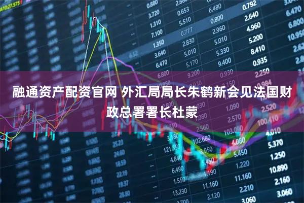 融通资产配资官网 外汇局局长朱鹤新会见法国财政总署署长杜蒙