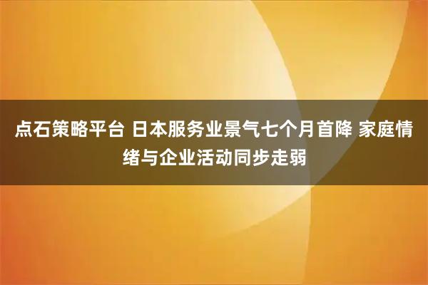 点石策略平台 日本服务业景气七个月首降 家庭情绪与企业活动同步走弱