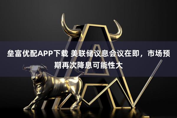 垒富优配APP下载 美联储议息会议在即，市场预期再次降息可能性大