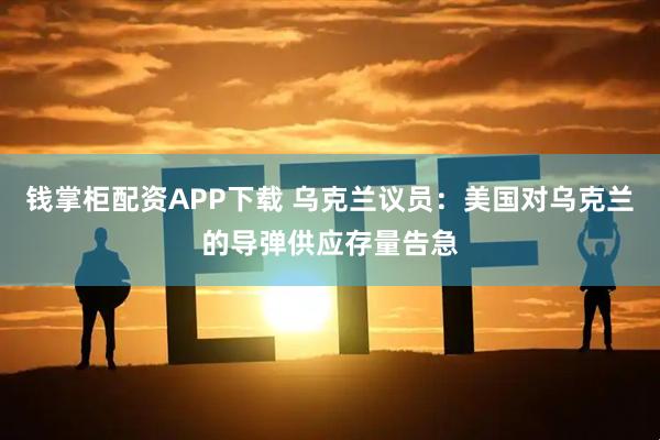 钱掌柜配资APP下载 乌克兰议员：美国对乌克兰的导弹供应存量告急