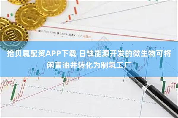 拾贝赢配资APP下载 日蚀能源开发的微生物可将闲置油井转化为制氢工厂