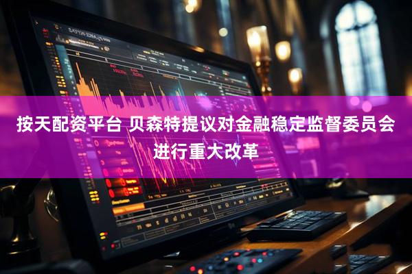 按天配资平台 贝森特提议对金融稳定监督委员会进行重大改革