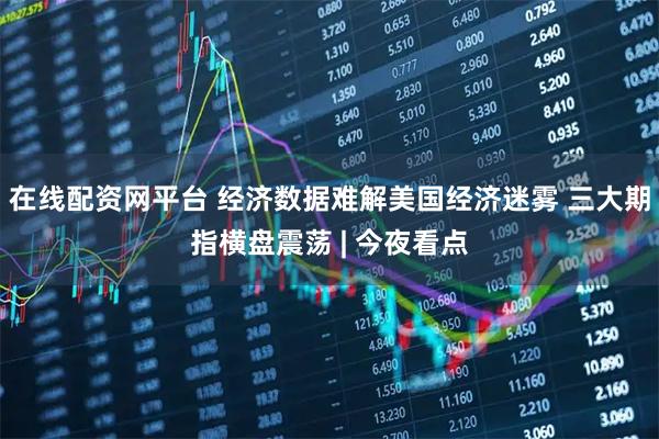 在线配资网平台 经济数据难解美国经济迷雾 三大期指横盘震荡 | 今夜看点