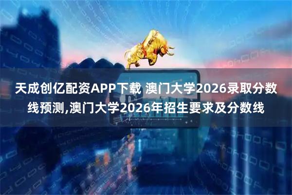 天成创亿配资APP下载 澳门大学2026录取分数线预测,澳门大学2026年招生要求及分数线