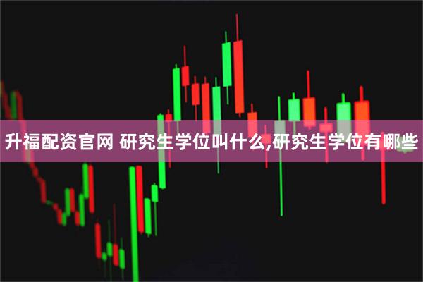 升福配资官网 研究生学位叫什么,研究生学位有哪些