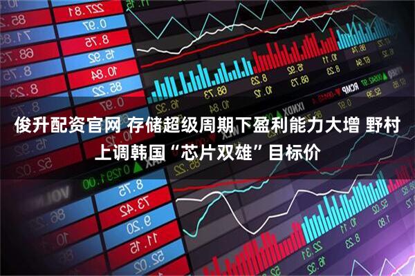 俊升配资官网 存储超级周期下盈利能力大增 野村上调韩国“芯片双雄”目标价