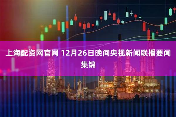 上海配资网官网 12月26日晚间央视新闻联播要闻集锦