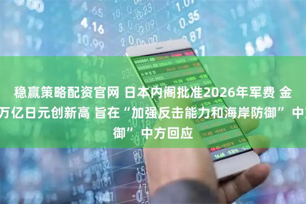 稳赢策略配资官网 日本内阁批准2026年军费 金额超9万亿日元创新高 旨在“加强反击能力和海岸防御” 中方回应