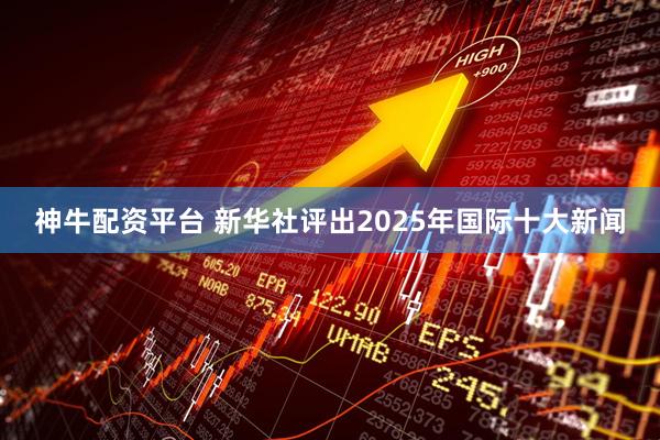 神牛配资平台 新华社评出2025年国际十大新闻