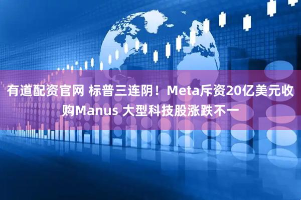 有道配资官网 标普三连阴！Meta斥资20亿美元收购Manus 大型科技股涨跌不一