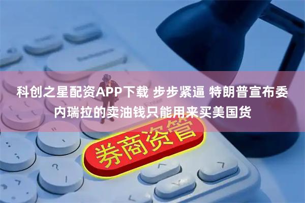 科创之星配资APP下载 步步紧逼 特朗普宣布委内瑞拉的卖油钱只能用来买美国货
