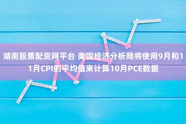 湖南股票配资网平台 美国经济分析局将使用9月和11月CPI的平均值来计算10月PCE数据