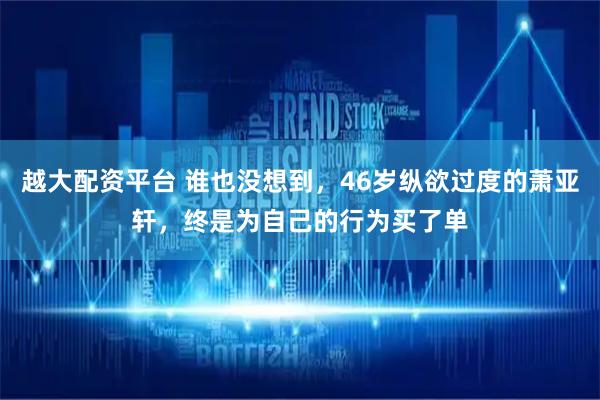 越大配资平台 谁也没想到，46岁纵欲过度的萧亚轩，终是为自己的行为买了单
