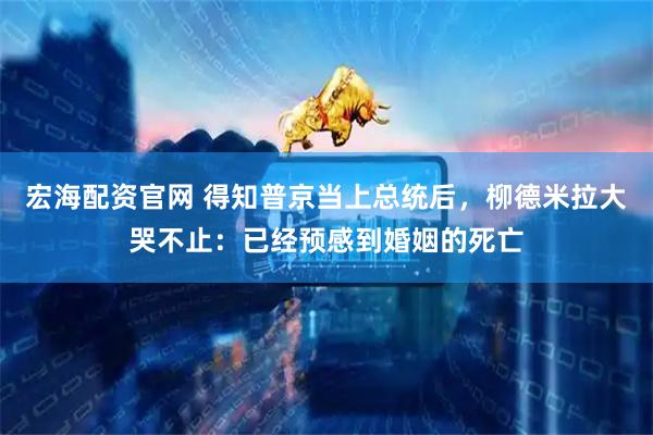 宏海配资官网 得知普京当上总统后，柳德米拉大哭不止：已经预感到婚姻的死亡