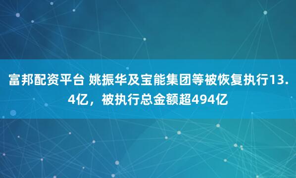 富邦配资平台 姚振华及宝能集团等被恢复执行13.4亿，被执行总金额超494亿