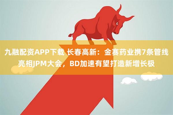 九融配资APP下载 长春高新：金赛药业携7条管线亮相JPM大会，BD加速有望打造新增长极