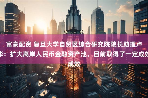 富豪配资 复旦大学自贸区综合研究院院长助理卢华：扩大离岸人民币金融资产池，目前取得了一定成效