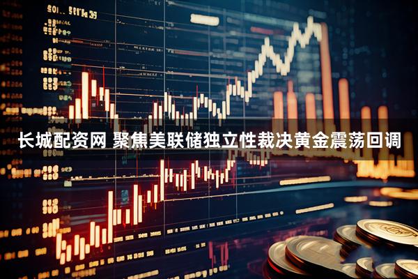 长城配资网 聚焦美联储独立性裁决黄金震荡回调