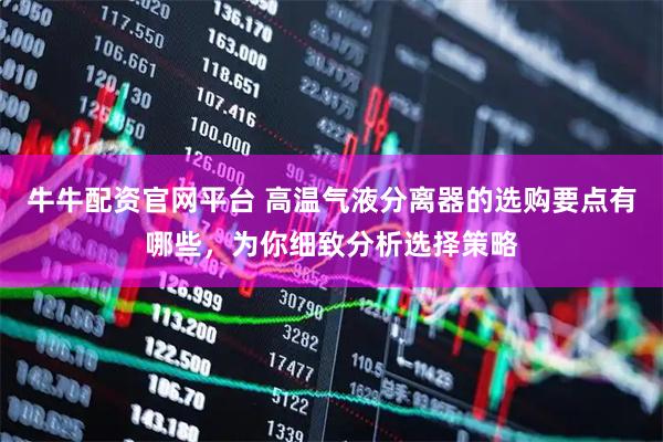 牛牛配资官网平台 高温气液分离器的选购要点有哪些，为你细致分析选择策略