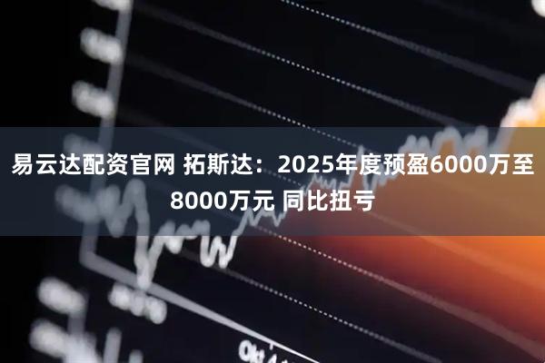 易云达配资官网 拓斯达：2025年度预盈6000万至8000万元 同比扭亏