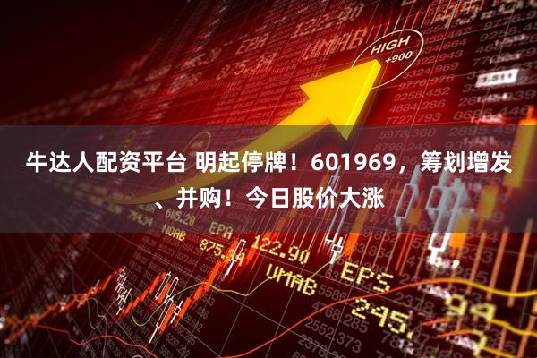 牛达人配资平台 明起停牌！601969，筹划增发、并购！今日股价大涨