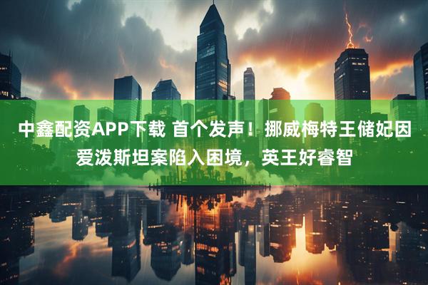 中鑫配资APP下载 首个发声！挪威梅特王储妃因爱泼斯坦案陷入困境，英王好睿智