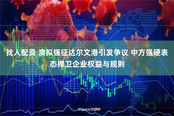找人配资 澳拟强征达尔文港引发争议 中方强硬表态捍卫企业权益与规则