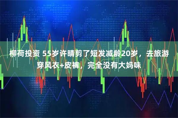 柳荷投资 55岁许晴剪了短发减龄20岁，去旅游穿风衣+皮裤，完全没有大妈味