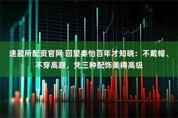 速盈所配资官网 回望秦怡百年才知晓：不戴帽、不穿高跟，凭三种配饰美得高级