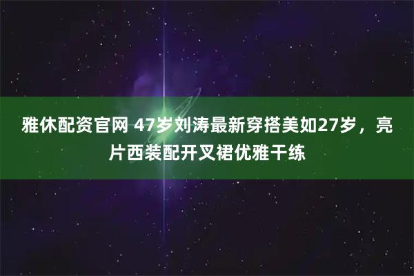 雅休配资官网 47岁刘涛最新穿搭美如27岁，亮片西装配开叉裙优雅干练