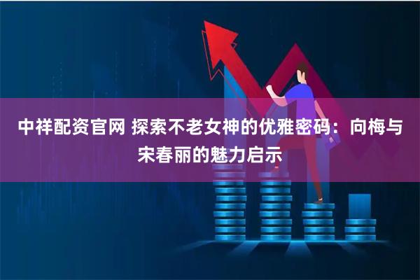 中祥配资官网 探索不老女神的优雅密码：向梅与宋春丽的魅力启示