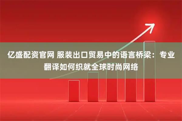亿盛配资官网 服装出口贸易中的语言桥梁：专业翻译如何织就全球时尚网络
