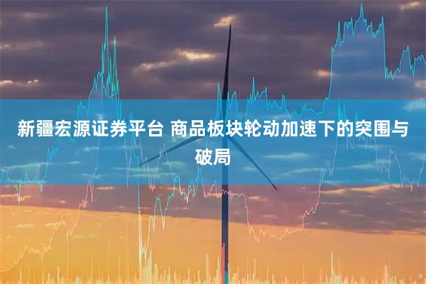 新疆宏源证券平台 商品板块轮动加速下的突围与破局