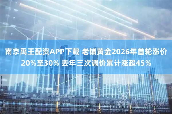 南京禹王配资APP下载 老铺黄金2026年首轮涨价20%至30% 去年三次调价累计涨超45%