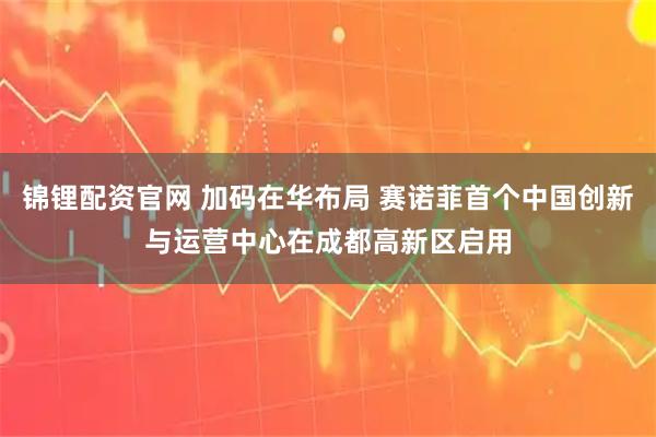 锦锂配资官网 加码在华布局 赛诺菲首个中国创新与运营中心在成都高新区启用