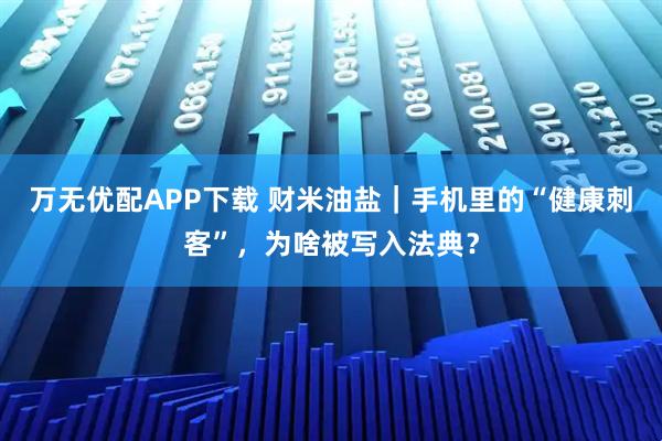 万无优配APP下载 财米油盐｜手机里的“健康刺客”，为啥被写入法典？
