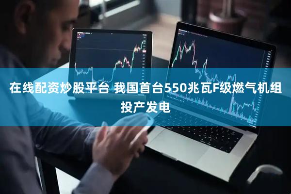 在线配资炒股平台 我国首台550兆瓦F级燃气机组投产发电