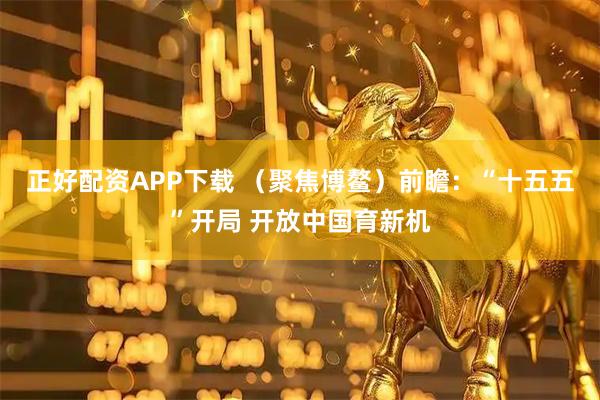 正好配资APP下载 （聚焦博鳌）前瞻：“十五五”开局 开放中国育新机