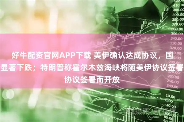 好牛配资官网APP下载 美伊确认达成协议,国际油价显著下跌;特朗普称霍尔木兹海峡将随美伊协议签署而开放