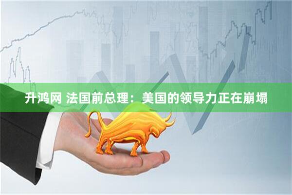 升鸿网 法国前总理：美国的领导力正在崩塌